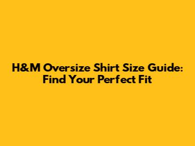H&M Oversize Shirt Size Guide: Find Your Perfect Fit