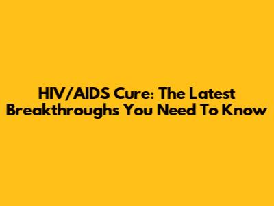 HIV/AIDS Cure: The Latest Breakthroughs You Need To Know