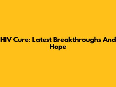 HIV Cure: Latest Breakthroughs And Hope