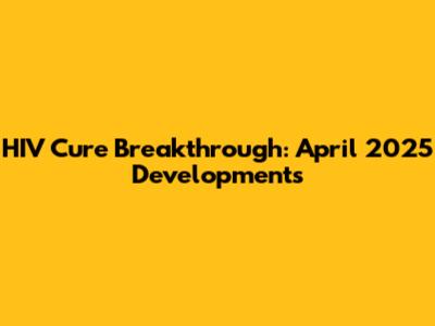 HIV Cure Breakthrough: April 2025 Developments