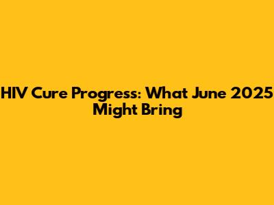 HIV Cure Progress: What June 2025 Might Bring