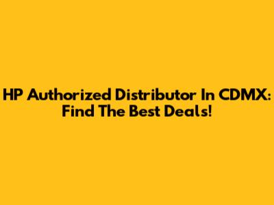 HP Authorized Distributor In CDMX: Find The Best Deals!