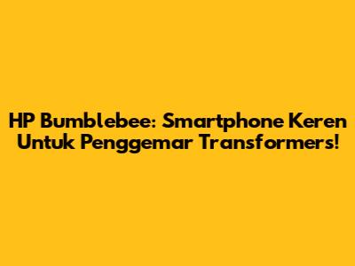 HP Bumblebee: Smartphone Keren Untuk Penggemar Transformers!