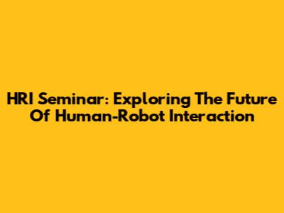 HRI Seminar: Exploring The Future Of Human-Robot Interaction