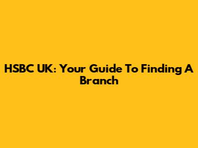 HSBC UK: Your Guide To Finding A Branch