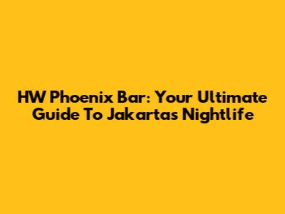 HW Phoenix Bar: Your Ultimate Guide To Jakarta's Nightlife