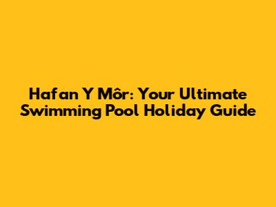 Hafan Y Môr: Your Ultimate Swimming Pool Holiday Guide
