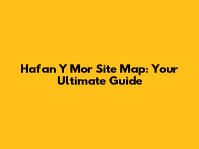 Hafan Y Mor Site Map: Your Ultimate Guide