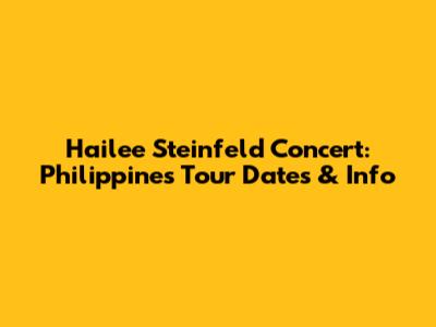 Hailee Steinfeld Concert: Philippines Tour Dates & Info