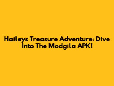Hailey's Treasure Adventure: Dive Into The Modgila APK!