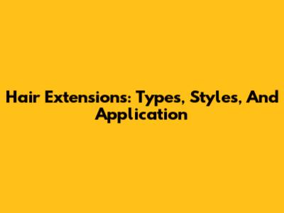 Hair Extensions: Types, Styles, And Application