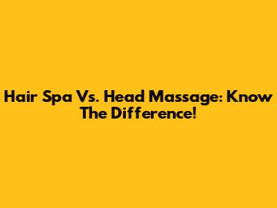 Hair Spa Vs. Head Massage: Know The Difference!