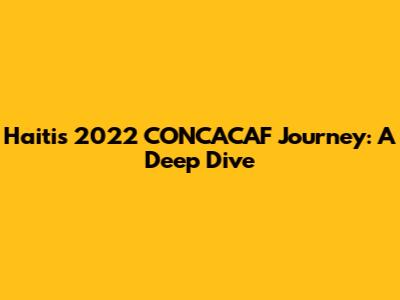 Haiti's 2022 CONCACAF Journey: A Deep Dive