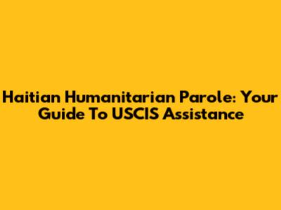 Haitian Humanitarian Parole: Your Guide To USCIS Assistance