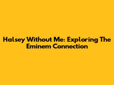 Halsey Without Me: Exploring The Eminem Connection