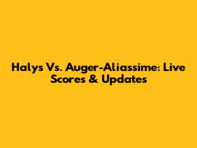 Halys Vs. Auger-Aliassime: Live Scores & Updates