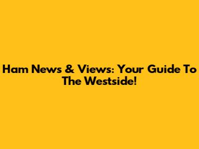 Ham News & Views: Your Guide To The Westside!