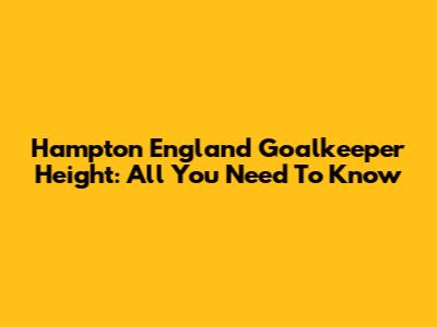 Hampton England Goalkeeper Height: All You Need To Know