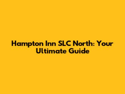 Hampton Inn SLC North: Your Ultimate Guide