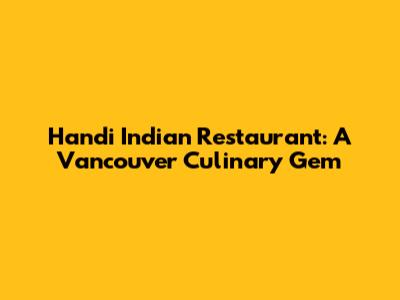 Handi Indian Restaurant: A Vancouver Culinary Gem