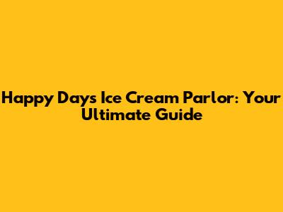 Happy Days Ice Cream Parlor: Your Ultimate Guide