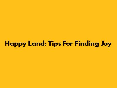 Happy Land: Tips For Finding Joy