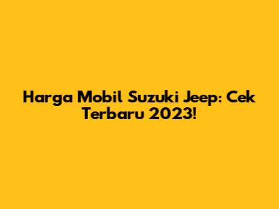 Harga Mobil Suzuki Jeep: Cek Terbaru 2023!