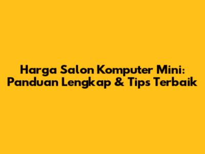 Harga Salon Komputer Mini: Panduan Lengkap & Tips Terbaik
