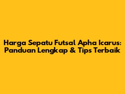 Harga Sepatu Futsal Apha Icarus: Panduan Lengkap & Tips Terbaik