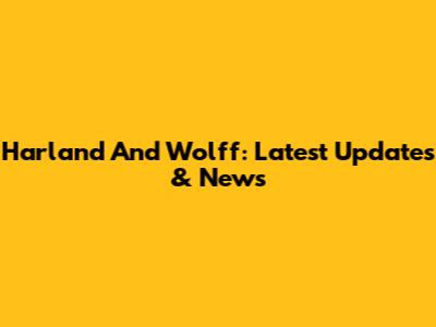 Harland And Wolff: Latest Updates & News
