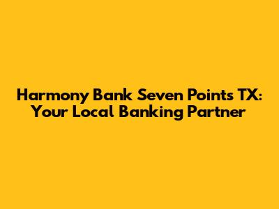 Harmony Bank Seven Points TX: Your Local Banking Partner