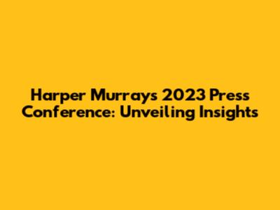 Harper Murray's 2023 Press Conference: Unveiling Insights