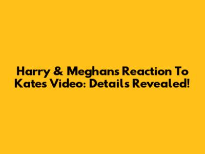 Harry & Meghan's Reaction To Kate's Video: Details Revealed!