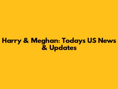 Harry & Meghan: Today's US News & Updates