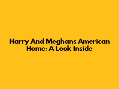 Harry And Meghan's American Home: A Look Inside