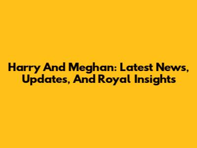 Harry And Meghan: Latest News, Updates, And Royal Insights