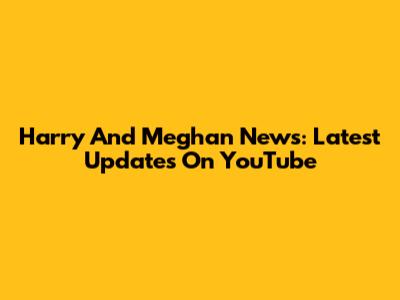 Harry And Meghan News: Latest Updates On YouTube