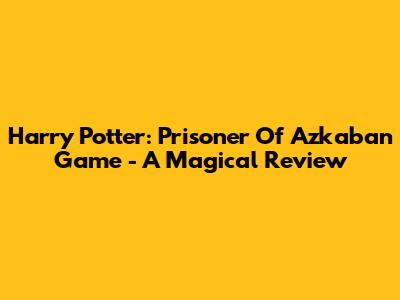 Harry Potter: Prisoner Of Azkaban Game - A Magical Review