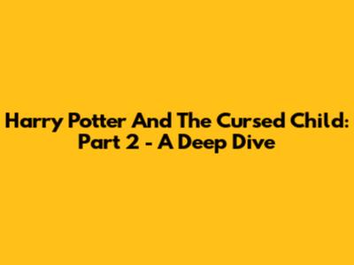 Harry Potter And The Cursed Child: Part 2 - A Deep Dive