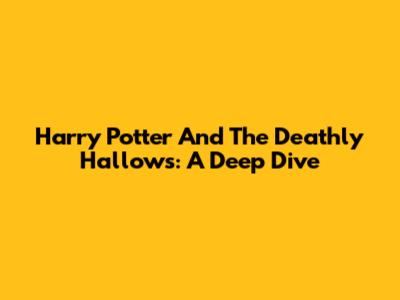 Harry Potter And The Deathly Hallows: A Deep Dive