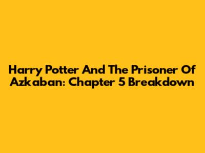 Harry Potter And The Prisoner Of Azkaban: Chapter 5 Breakdown