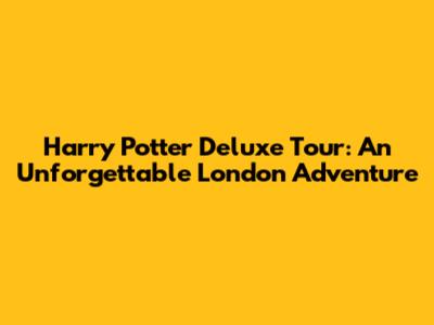 Harry Potter Deluxe Tour: An Unforgettable London Adventure