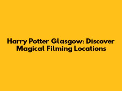 Harry Potter Glasgow: Discover Magical Filming Locations