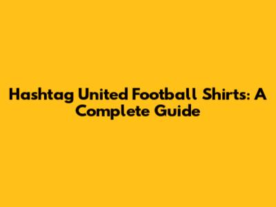 Hashtag United Football Shirts: A Complete Guide
