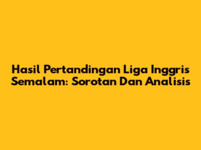 Hasil Pertandingan Liga Inggris Semalam: Sorotan Dan Analisis