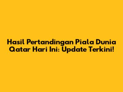 Hasil Pertandingan Piala Dunia Qatar Hari Ini: Update Terkini!