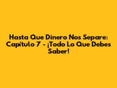 Hasta Que Dinero Nos Separe: Capítulo 7 - ¡Todo Lo Que Debes Saber!
