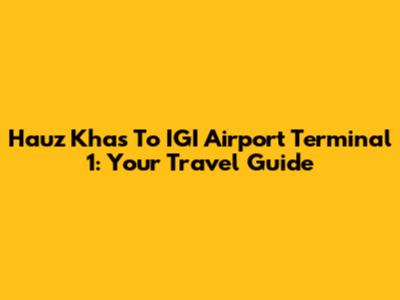 Hauz Khas To IGI Airport Terminal 1: Your Travel Guide