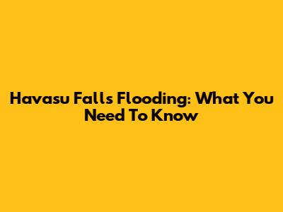 Havasu Falls Flooding: What You Need To Know