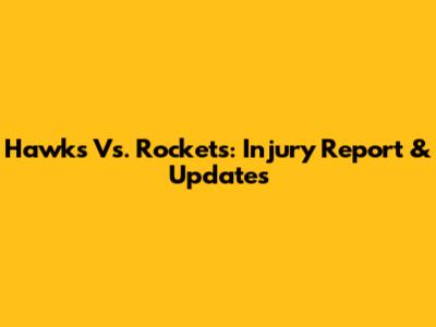 Hawks Vs. Rockets: Injury Report & Updates